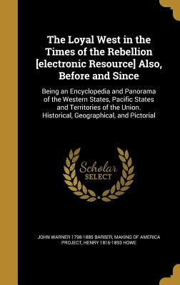The Loyal West in the Times of the Rebellion [electronic Resource] Also, Before and Since: Being an Encyclopedia and Panorama of the Western States, P by Barber, John Warner 1798-1885