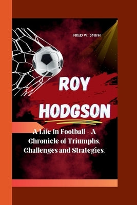 Roy Hodgson: A Life In Football - A Chronicle of Triumphs, Challenges and Strategies. by W. Smith, Fred