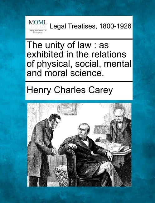 The Unity of Law: As Exhibited in the Relations of Physical, Social, Mental and Moral Science. by Carey, Henry Charles