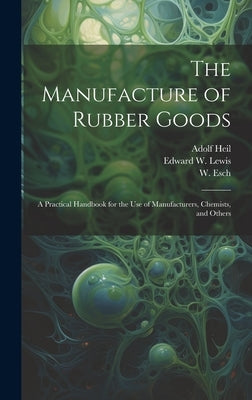 The Manufacture of Rubber Goods: A Practical Handbook for the Use of Manufacturers, Chemists, and Others by Heil, Adolf