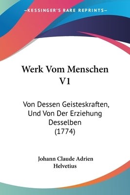 Werk Vom Menschen V1: Von Dessen Geisteskraften, Und Von Der Erziehung Desselben (1774) by Helvetius, Johann Claude Adrien