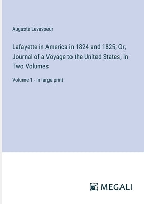 Lafayette in America in 1824 and 1825; Or, Journal of a Voyage to the United States, In Two Volumes: Volume 1 - in large print by Levasseur, Auguste