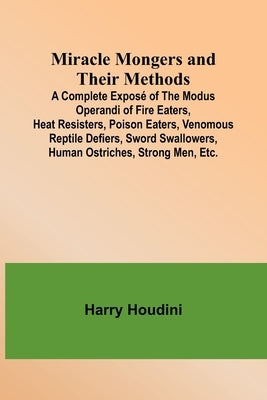 Miracle Mongers and Their Methods; A Complete Exposé of the Modus Operandi of Fire Eaters, Heat Resisters, Poison Eaters, Venomous Reptile Defiers, Sw by Houdini, Harry