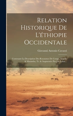 Relation Historique De L'éthiopie Occidentale: Contenant La Description Des Royaumes De Congo, Angolle & Matamba, Tr. & Augmentée Par J.b. Labat... by Cavazzi, Giovanni Antonio