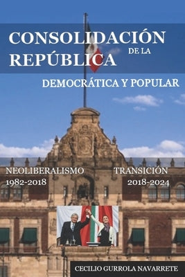 Consolidación de la República: Democrática Y Popular, Neoliberalismo a Transición by Gurrola Arambula, Anton Misael