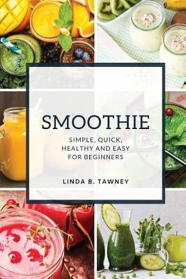 Smoothie: Simple, Quick, Healthy and Easy for Beginners by B. Tawney, Linda