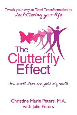 The Clutterfly Effect - Tweak Your Way to Total Transformation by decluttering your life: How small steps can yield big results. by Peters, Julie