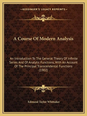 A Course Of Modern Analysis: An Introduction To The General Theory Of Infinite Series And Of Analytic Functions, With An Account Of The Principal T by Whittaker, Edmund Taylor