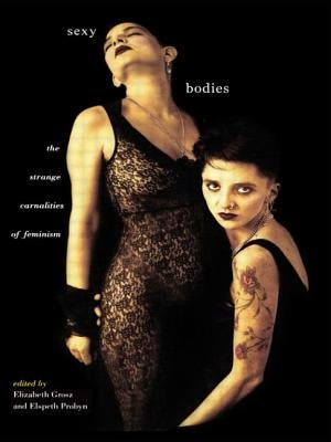 Sexy Bodies: The Strange Carnalities of Feminism by Grosz, Elizabeth