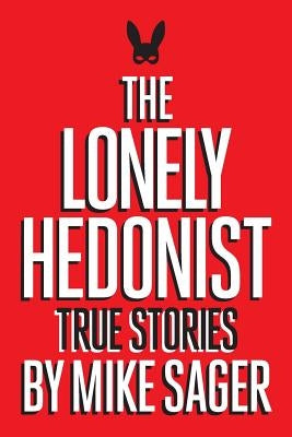 The Lonely Hedonist: True Stories of Sex, Drugs, Dinosaurs and Peter Dinklage by Sager, Mike