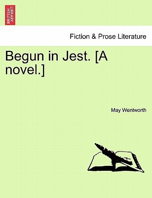 Begun in Jest. [A Novel.] by Wentworth, May