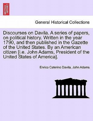 Discourses on Davila. a Series of Papers, on Political History. Written in the Year 1790, and Then Published in the Gazette of the United States. by a by Davila, Enrico Caterino