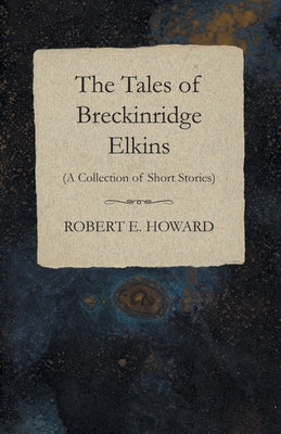 The Tales of Breckinridge Elkins (A Collection of Short Stories) by Howard, Robert E.