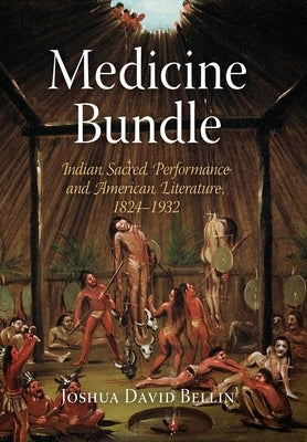 Medicine Bundle: Indian Sacred Performance and American Literature, 1824-1932 by Bellin, Joshua David