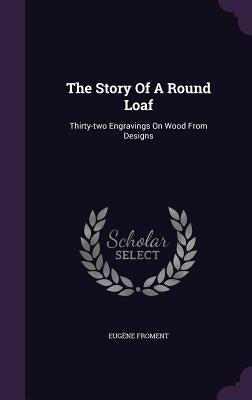 The Story Of A Round Loaf: Thirty-two Engravings On Wood From Designs by Froment, EugÃ¨ne