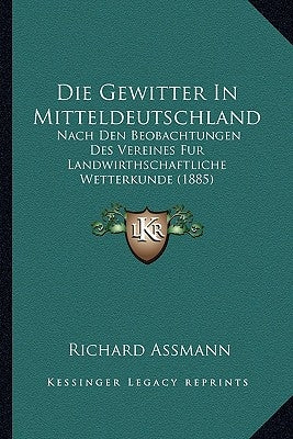 Die Gewitter In Mitteldeutschland: Nach Den Beobachtungen Des Vereines Fur Landwirthschaftliche Wetterkunde (1885) by Assmann, Richard