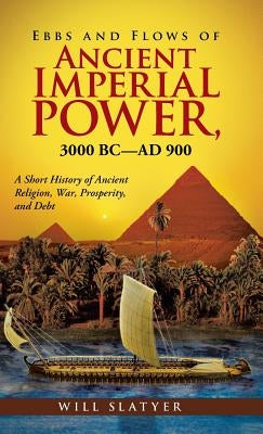 Ebbs and Flows of Ancient Imperial Power, 3000 BC-Ad 900: A Short History of Ancient Religion, War, Prosperity, and Debt by Slatyer, Will