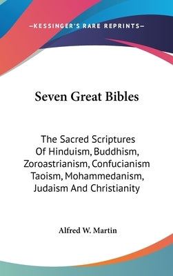 Seven Great Bibles: The Sacred Scriptures Of Hinduism, Buddhism, Zoroastrianism, Confucianism Taoism, Mohammedanism, Judaism And Christianity by Martin, Alfred W.