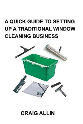 A Quick Guide to Setting Up a Traditional Window Cleaning Business by Allin, Craig