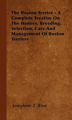 The Boston Terrier - A Complete Treatise On The History, Breeding, Selection, Care And Management Of Boston Terriers by Rine, Josephine Z.