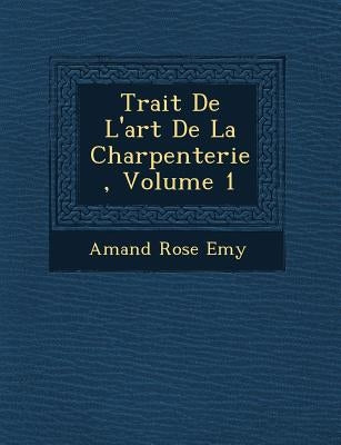 Trait� De L'art De La Charpenterie, Volume 1 by Emy, Amand Rose