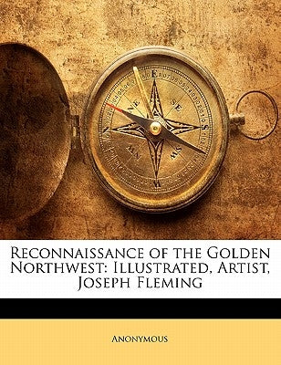 Reconnaissance of the Golden Northwest: Illustrated, Artist, Joseph Fleming by Anonymous