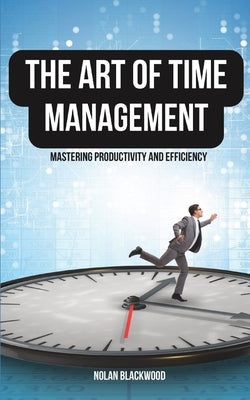 The Art of Time Management: Mastering Productivity and Efficiency by Blackwood, Nolan