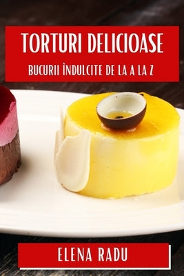 Torturi Delicioase: Bucurii Îndulcite de la A la Z by Radu, Elena