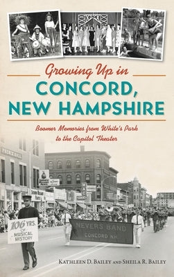 Growing Up in Concord, New Hampshire: Boomer Memories from White's Park to the Capitol Theater by Bailey, Kathleen
