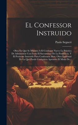 El Confessor Instruido: Obra En Que Se Muestra A El Confessor Nuevo La Práctica De Administrar Con Fruto El Sacramento De La Penitencia. Y El by Segneri, Paolo