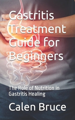 Gastritis Treatment Guide for Beginners: The Role of Nutrition in Gastritis Healing by Bruce, Calen