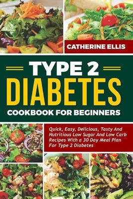 Type 2 Diabetes Cookbook for Beginners: Quick, Easy, Delicious, Tasty and Nutritious Low Sugar and Low Carb Recipes with a 30 Day Meal Plan for Type 2 by Ellis, Catherine