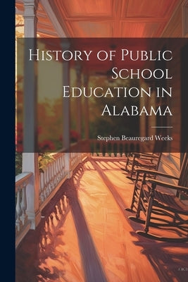 History of Public School Education in Alabama by Weeks, Stephen Beauregard 1865-