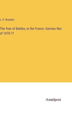 The Year of Battles, or the Franco- German War of 1870-71 by Brockett, L. P.