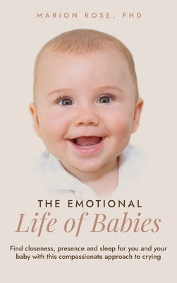 The Emotional Life of Babies: Find closeness, presence and sleep for you and your baby with this compassionate approach to crying by Rose, Marion