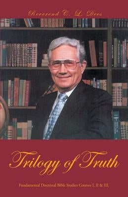 Trilogy of Truth: Fundamental Doctrinal Bible Studies Courses I, II & III. by Dees, Reverend C. L.