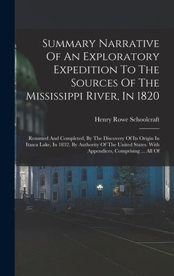 Summary Narrative Of An Exploratory Expedition To The Sources Of The Mississippi River, In 1820: Resumed And Completed, By The Discovery Of Its Origin by Schoolcraft, Henry Rowe
