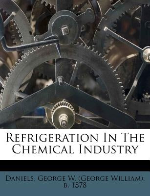 Refrigeration in the Chemical Industry by Daniels, George W.