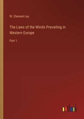 The Laws of the Winds Prevailing in Western Europe: Part 1 by Ley, W. Clement