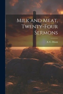 Milk and Meat, Twenty-four Sermons by Dixon, A. C. (Amzi Clarence) 1854-1925