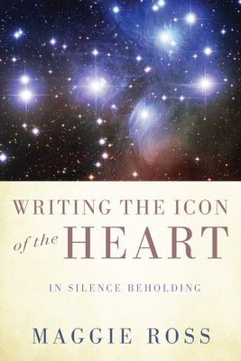 Writing the Icon of the Heart: In Silence Beholding by Ross, Maggie