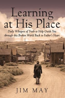 Learning at His Place: Daily Whispers of Truth to Help Guide You Through This Broken World Back to Father's Heart by May, Jim