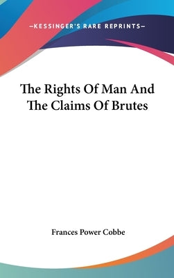The Rights Of Man And The Claims Of Brutes by Cobbe, Frances Power