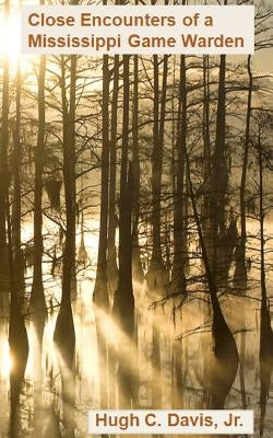 Close Encounters of a Mississippi Game Warden: On the Front Lines of Law Enforcement in the Wild by Davis Jr, Hugh C.