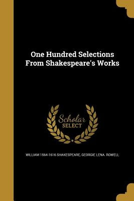 One Hundred Selections From Shakespeare's Works by Shakespeare, William 1564-1616