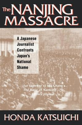 The Nanjing Massacre: A Japanese Journalist Confronts Japan's National Shame: A Japanese Journalist Confronts Japan's National Shame by Honda, Katsuichi