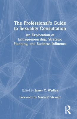 The Professional's Guide to Sexuality Consultation: An Exploration of Entrepreneurship, Strategic Planning, and Business Influence by Wadley, James