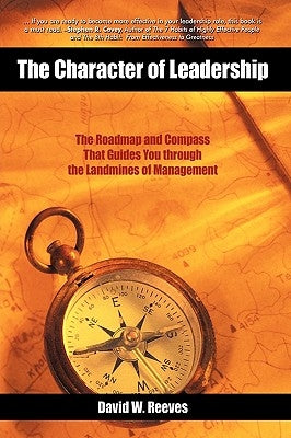 The Character of Leadership: The Roadmap and Compass that Guides You through the Landmines of Management by David W. Reeves