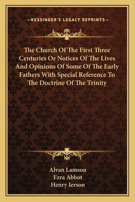 The Church Of The First Three Centuries Or Notices Of The Lives And Opinions Of Some Of The Early Fathers With Special Reference To The Doctrine Of Th by Lamson, Alvan