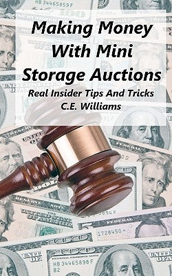 Making Money With Mini Storage Auctions: Real Insider Tips And Tricks by Williams, C. E.